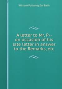 A letter to Mr. P-- on occasion of his late letter in answer to the Remarks, etc