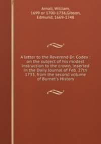 A letter to the Reverend Dr. Codex : on the subject of his modest instruction to the crown, inserted in the Daily Journal of Feb. 27th 1733, from the second volume of Burnet`s History