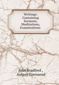 Writings: Containing Sermons, Meditations, Examinations .