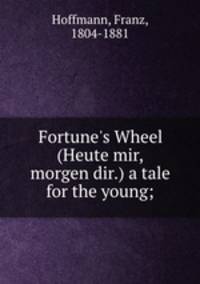 Fortune`s Wheel (Heute mir, morgen dir.) a tale for the young;