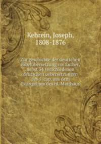 Zur geschichte der deutschen Bibelbersetzung. vor Luther nebst 34 verschiedenen deutschen uebersetzungen des 5. cap. aus dem Evangelium des hl. Matthus
