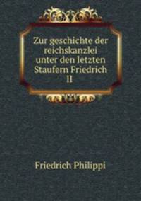 Zur geschichte der reichskanzlei unter den letzten Staufern Friedrich II .
