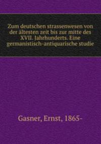 Zum deutschen strassenwesen von der ltesten zeit bis zur mitte des XVII. Jahrhunderts. Eine germanistisch-antiquarische studie