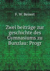 Zwei beitrge zur geschichte des Gymnasiums zu Bunzlau: Progr