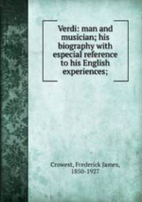 Verdi: man and musician; his biography with especial reference to his English experiences;