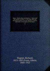 Opera & drama (Oper und drama). 1. Opera and the essence of music. 2. The stage-play and dramatical poetic art in the abstract. 3. Poetry and music in the drama of the future. v.1