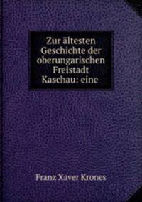 Zur ltesten Geschichte der oberungarischen Freistadt Kaschau: eine .