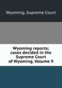 Wyoming reports; cases decided in the Supreme Court of Wyoming, Volume 9
