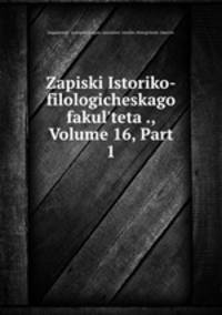 Zapiski Istoriko-filologicheskago fakulteta ., Volume 16, Part 1