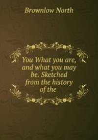 You What you are, and what you may be. Sketched from the history of the .