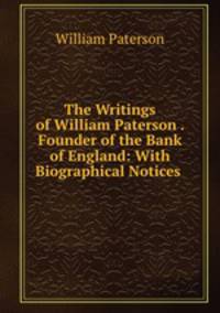 The Writings of William Paterson . Founder of the Bank of England: With Biographical Notices .