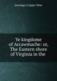 Ye kingdome of Accawmache: or, The Eastern shore of Virginia in the .