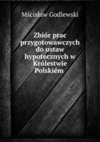 Zbir prac przygotowawczych do ustaw hypotecznych w Krlestwie Polskim .