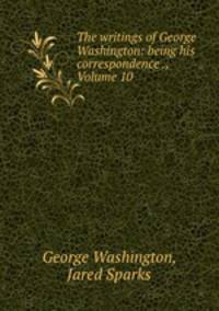 The writings of George Washington: being his correspondence ., Volume 10