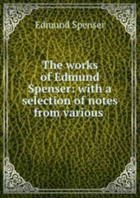 The works of Edmund Spenser: with a selection of notes from various .
