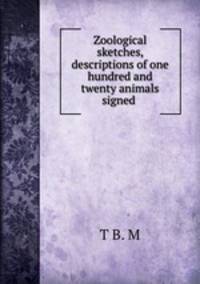 Zoological sketches, descriptions of one hundred and twenty animals signed .