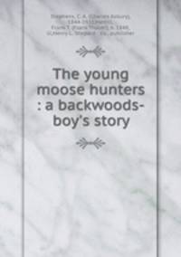 The young moose hunters : a backwoods-boy`s story