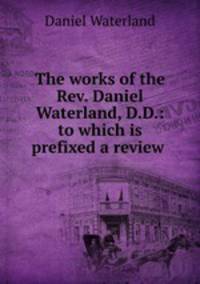 The works of the Rev. Daniel Waterland, D.D.: to which is prefixed a review .
