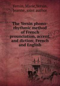 The Yersin phono-rhythmic method of French prounciation, accent, and diction; French and English
