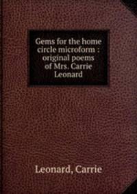 Gems for the home circle microform : original poems of Mrs. Carrie Leonard
