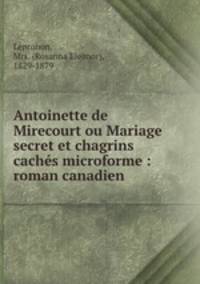 Antoinette de Mirecourt ou Mariage secret et chagrins cachs microforme : roman canadien