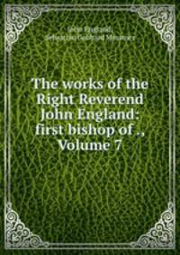 The works of the Right Reverend John England: first bishop of ., Volume 7