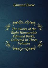 The Works of the Right Honourable Edmund Burke, Collected In Three Volumes
