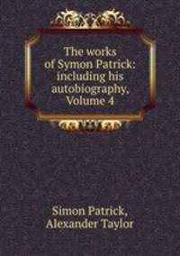 The works of Symon Patrick: including his autobiography, Volume 4