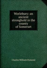 Worlebury: an ancient stronghold in the county of Somerset