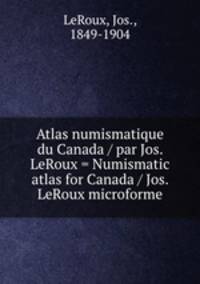 Atlas numismatique du Canada / par Jos. LeRoux = Numismatic atlas for Canada / Jos. LeRoux microforme