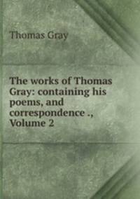 The works of Thomas Gray: containing his poems, and correspondence ., Volume 2