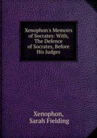 Xenophon`s Memoirs of Socrates: With, The Defence of Socrates, Before His Judges