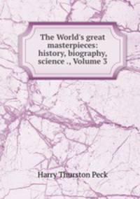 The World`s great masterpieces: history, biography, science ., Volume 3