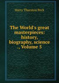 The World`s great masterpieces: history, biography, science ., Volume 5