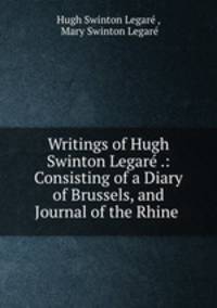 Writings of Hugh Swinton Legar .: Consisting of a Diary of Brussels, and Journal of the Rhine .