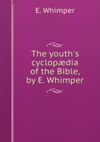 The youth`s cyclopdia of the Bible, by E. Whimper.