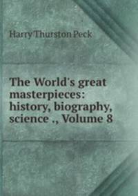The World`s great masterpieces: history, biography, science ., Volume 8