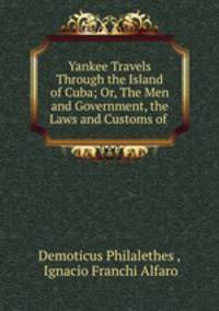 Yankee Travels Through the Island of Cuba; Or, The Men and Government, the Laws and Customs of .