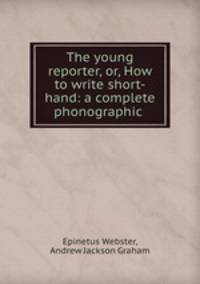 The young reporter, or, How to write short-hand: a complete phonographic .