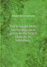 The wrought brim: twelve discourse given in the South Church, St. Johnsbury .