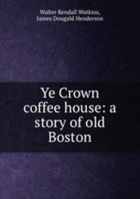 Ye Crown coffee house: a story of old Boston