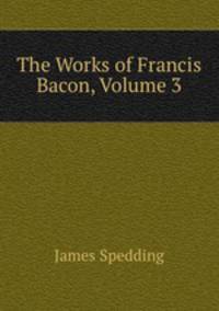 The Works of Francis Bacon, Volume 3