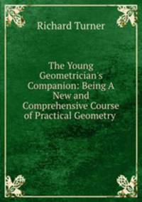 The Young Geometrician`s Companion: Being A New and Comprehensive Course of Practical Geometry .
