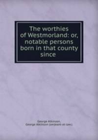 The worthies of Westmorland: or, notable persons born in that county since .