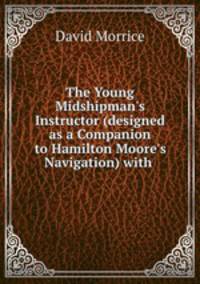 The Young Midshipman`s Instructor (designed as a Companion to Hamilton Moore`s Navigation) with .