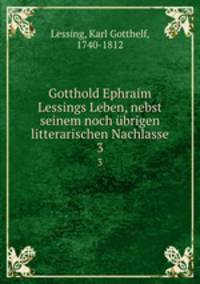 Gotthold Ephraim Lessings Leben, nebst seinem noch brigen litterarischen Nachlasse. 3