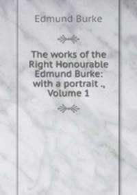 The works of the Right Honourable Edmund Burke: with a portrait ., Volume 1