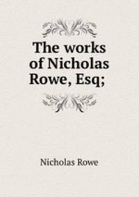 The works of Nicholas Rowe, Esq; .