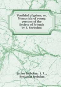 Youthful pilgrims; or, Memorials of young persons of the Society of Friends by E. Seebohm.