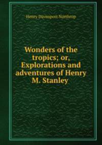 Wonders of the tropics; or, Explorations and adventures of Henry M. Stanley .